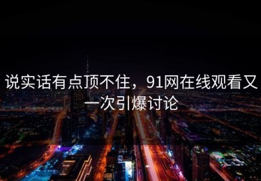 说实话有点顶不住，91网在线观看又一次引爆讨论