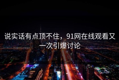 说实话有点顶不住，91网在线观看又一次引爆讨论