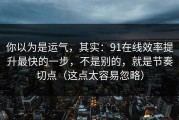 你以为是运气，其实：91在线效率提升最快的一步，不是别的，就是节奏切点（这点太容易忽略）