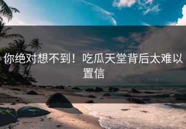 你绝对想不到！吃瓜天堂背后太难以置信