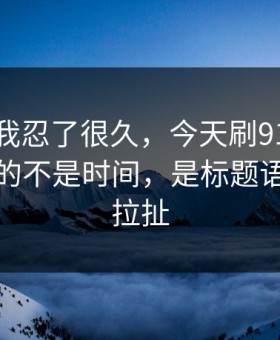 这事儿我忍了很久，今天刷91官网最折磨人的不是时间，是标题语气反复拉扯