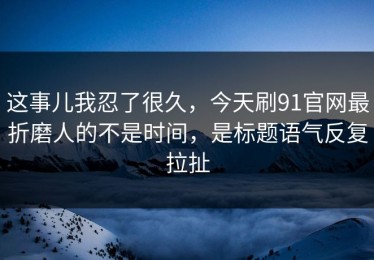 这事儿我忍了很久，今天刷91官网最折磨人的不是时间，是标题语气反复拉扯