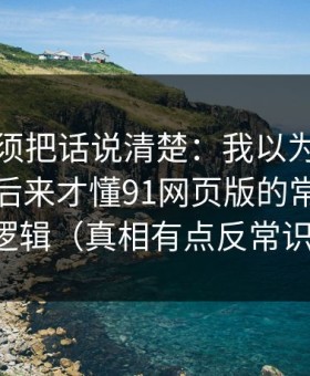 今天必须把话说清楚：我以为是我要求高，后来才懂91网页版的常见误区逻辑（真相有点反常识）