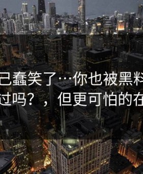 我被自己蠢笑了…你也被黑料网入口带跑过吗？，但更可怕的在后面