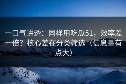 一口气讲透：同样用吃瓜51，效率差一倍？核心差在分类筛选（信息量有点大）
