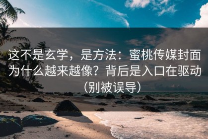 这不是玄学，是方法：蜜桃传媒封面为什么越来越像？背后是入口在驱动（别被误导）