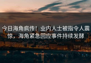今日海角疯传！业内人士被指令人震惊，海角紧急回应事件持续发酵