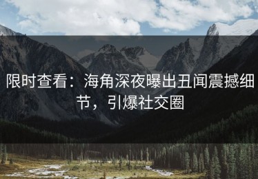 限时查看：海角深夜曝出丑闻震撼细节，引爆社交圈