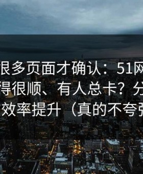 我翻了很多页面才确认：51网为什么有人用得很顺、有人总卡？分水岭就在效率提升（真的不夸张）