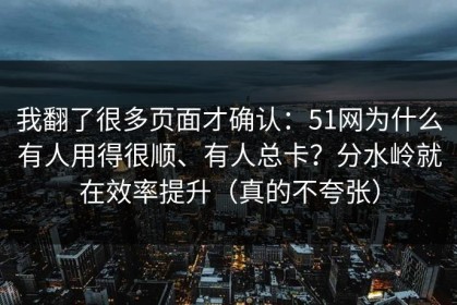 我翻了很多页面才确认：51网为什么有人用得很顺、有人总卡？分水岭就在效率提升（真的不夸张）