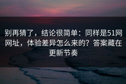 别再猜了，结论很简单：同样是51网网址，体验差异怎么来的？答案藏在更新节奏