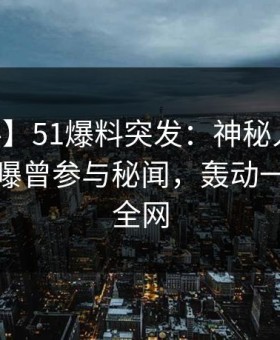 【爆料】51爆料突发：神秘人在今日凌晨被曝曾参与秘闻，轰动一时席卷全网