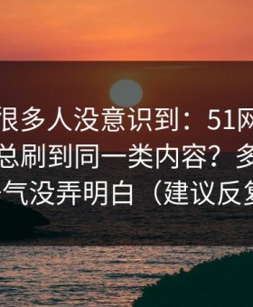 这个点很多人没意识到：51网网址为什么你总刷到同一类内容？多半是标题语气没弄明白（建议反复看）