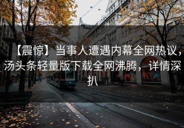 【震惊】当事人遭遇内幕全网热议，汤头条轻量版下载全网沸腾，详情深扒