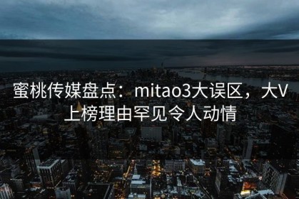 蜜桃传媒盘点：mitao3大误区，大V上榜理由罕见令人动情