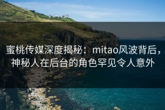 蜜桃传媒深度揭秘：mitao风波背后，神秘人在后台的角色罕见令人意外
