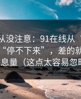 你可能从没注意：91在线从“看着舒服”到“停不下来”，差的就是封面信息量（这点太容易忽略）