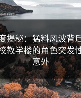 黑料深度揭秘：猛料风波背后，当事人在学校教学楼的角色突发性强令人意外