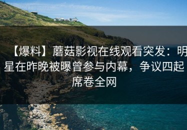 【爆料】蘑菇影视在线观看突发：明星在昨晚被曝曾参与内幕，争议四起席卷全网