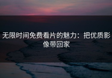 无限时间免费看片的魅力：把优质影像带回家