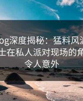 糖心vlog深度揭秘：猛料风波背后，业内人士在私人派对现场的角色夸张令人意外