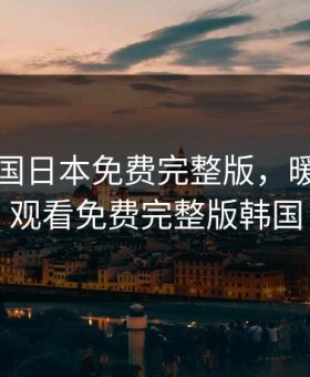 暖暖韩国日本免费完整版，暖暖视频观看免费完整版韩国