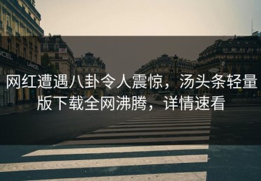 网红遭遇八卦令人震惊，汤头条轻量版下载全网沸腾，详情速看