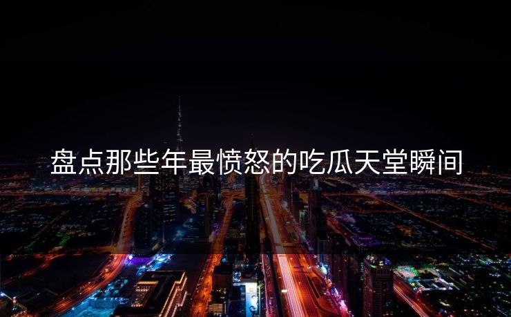 盘点那些年最愤怒的吃瓜天堂瞬间