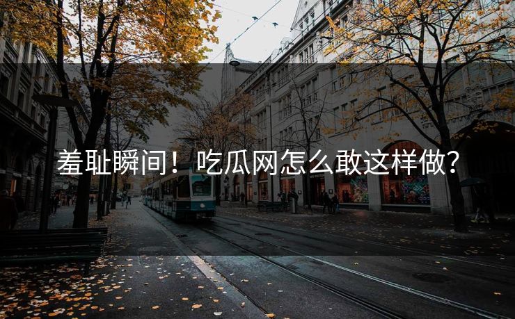 羞耻瞬间！吃瓜网怎么敢这样做？