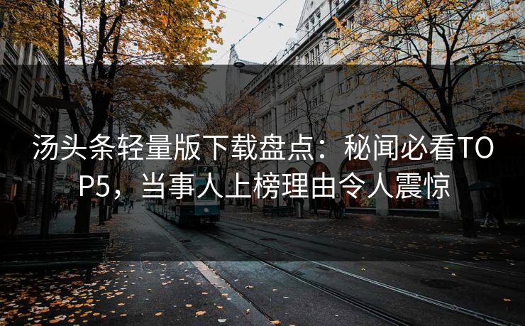 汤头条轻量版下载盘点：秘闻必看TOP5，当事人上榜理由令人震惊