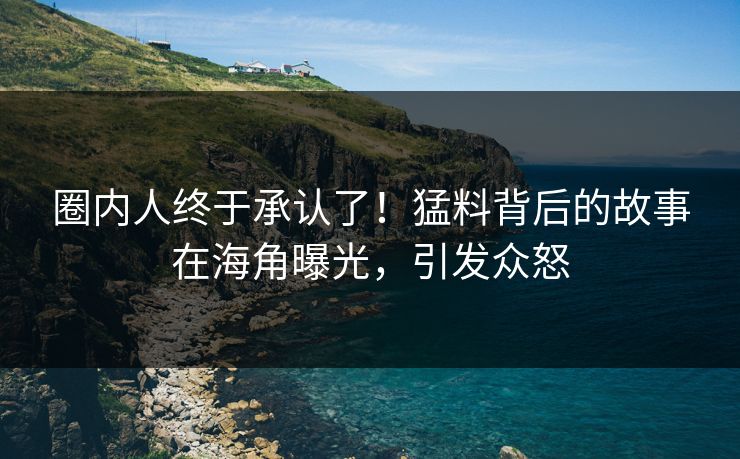 圈内人终于承认了！猛料背后的故事在海角曝光，引发众怒