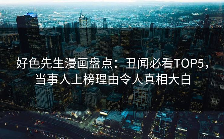 好色先生漫画盘点：丑闻必看TOP5，当事人上榜理由令人真相大白