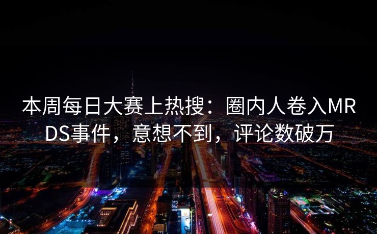 本周每日大赛上热搜：圈内人卷入MRDS事件，意想不到，评论数破万