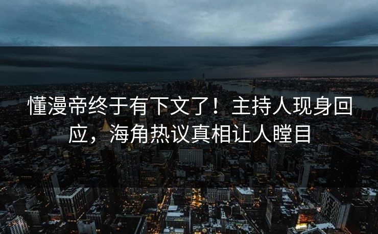 懂漫帝终于有下文了！主持人现身回应，海角热议真相让人瞠目