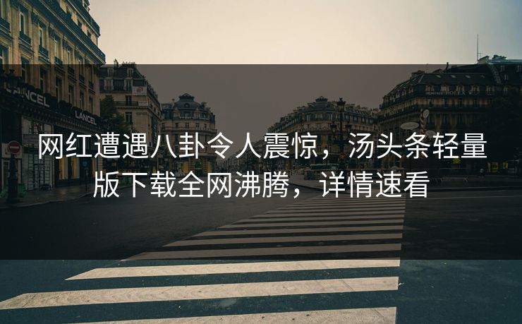 网红遭遇八卦令人震惊，汤头条轻量版下载全网沸腾，详情速看