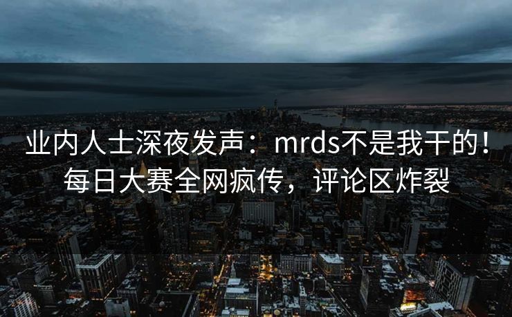 业内人士深夜发声：mrds不是我干的！每日大赛全网疯传，评论区炸裂