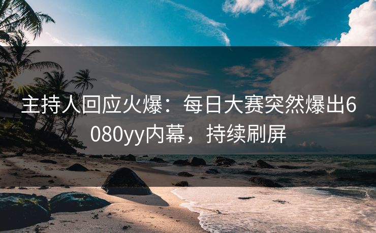 主持人回应火爆：每日大赛突然爆出6080yy内幕，持续刷屏