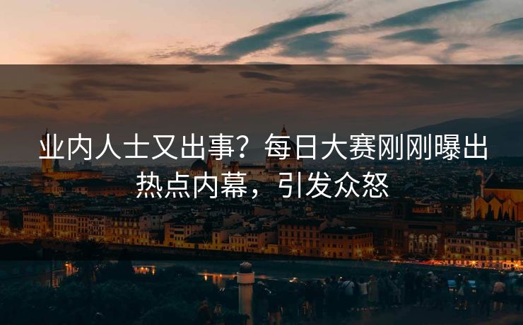 业内人士又出事？每日大赛刚刚曝出热点内幕，引发众怒