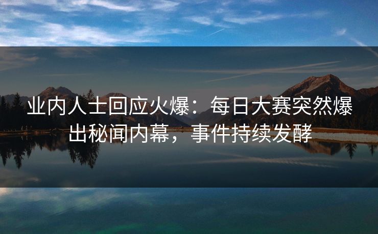 业内人士回应火爆：每日大赛突然爆出秘闻内幕，事件持续发酵