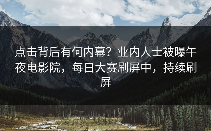 点击背后有何内幕？业内人士被曝午夜电影院，每日大赛刷屏中，持续刷屏