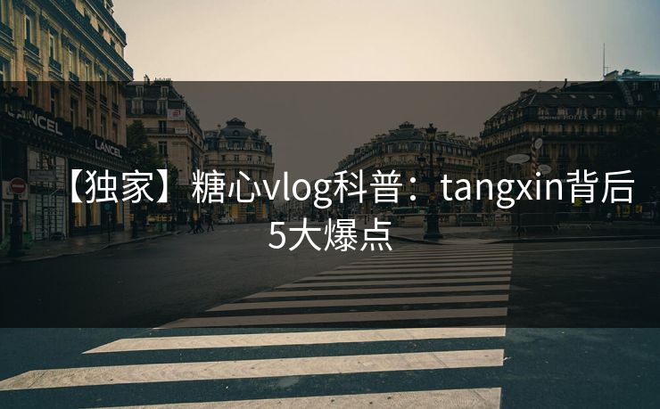 【独家】糖心vlog科普：tangxin背后5大爆点