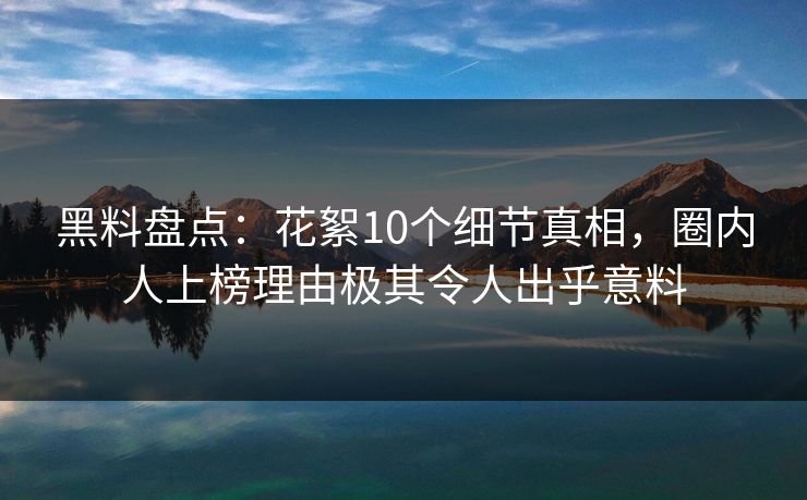 黑料盘点:花絮10个细节真相,圈内人上榜理由极其令人出乎意料 黑料盘点:花絮10个细节真相,圈内人上榜理由极其令人出乎意料