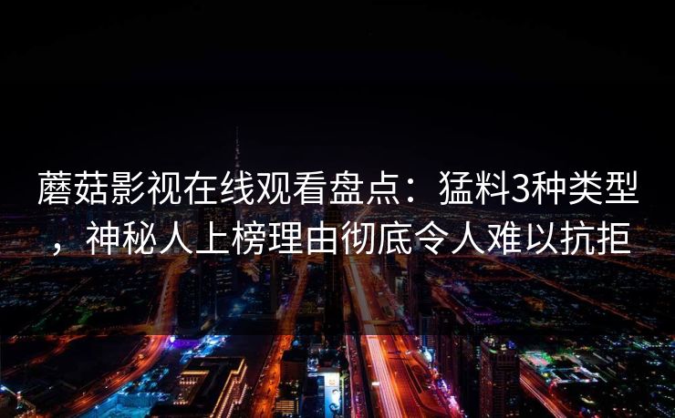 蘑菇影视在线观看盘点:猛料3种类型,神秘人上榜理由彻底令人难以抗拒 蘑菇影视在线观看盘点:猛料3种类型,神秘人上榜理由彻底令人难以抗拒