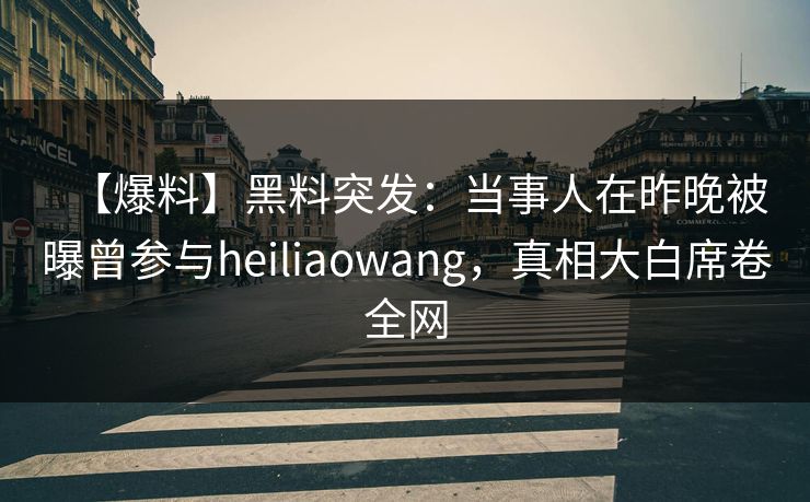【爆料】黑料突发:当事人在昨晚被曝曾参与heiliaowang,真相大白席卷全网 【爆料】黑料突发:当事人在昨晚被曝曾参与heiliaowang,真相大白席卷全网