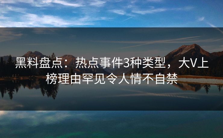 黑料盘点:热点事件3种类型,大V上榜理由罕见令人情不自禁 黑料盘点:热点事件3种类型,大V上榜理由罕见令人情不自禁