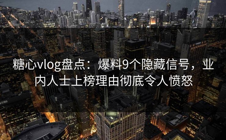 糖心vlog盘点：爆料9个隐藏信号，业内人士上榜理由彻底令人愤怒