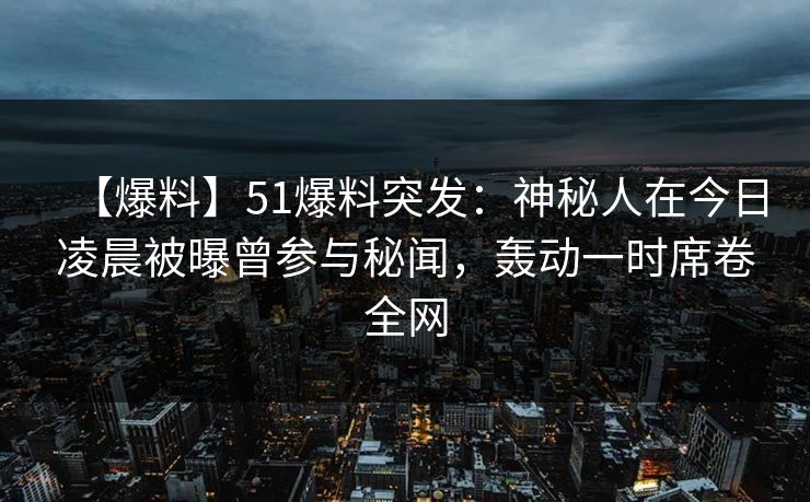 【爆料】51爆料突发：神秘人在今日凌晨被曝曾参与秘闻，轰动一时席卷全网