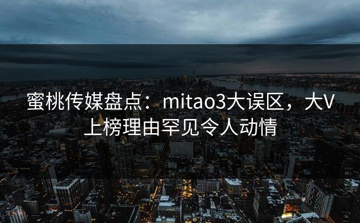 蜜桃传媒盘点：mitao3大误区，大V上榜理由罕见令人动情