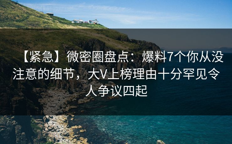【紧急】微密圈盘点：爆料7个你从没注意的细节，大V上榜理由十分罕见令人争议四起