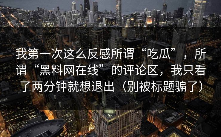 我第一次这么反感所谓“吃瓜”，所谓“黑料网在线”的评论区，我只看了两分钟就想退出（别被标题骗了）
